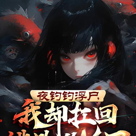 夜钓钓浮尸,我却扛回逃跑的女尸全文免费阅读