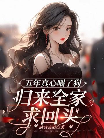 五年真心喂了狗,归来全家求回头全文免费阅读