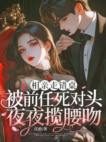 相亲走错桌,被前任死对头夜夜揽腰吻全文免费阅读